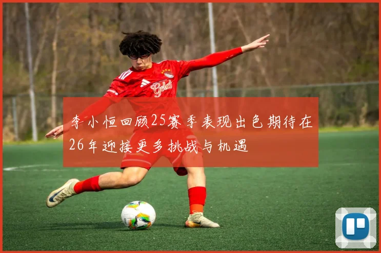 李小恒回顾25赛季表现出色期待在26年迎接更多挑战与机遇