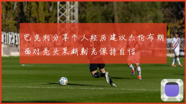 巴克利分享个人经历建议杰伦布朗面对秃头果断剃光保持自信