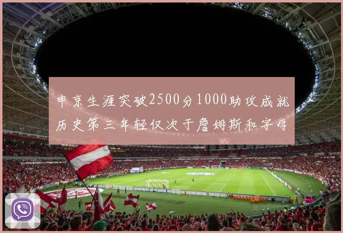 申京生涯突破2500分1000助攻成就历史第三年轻仅次于詹姆斯和字母哥
