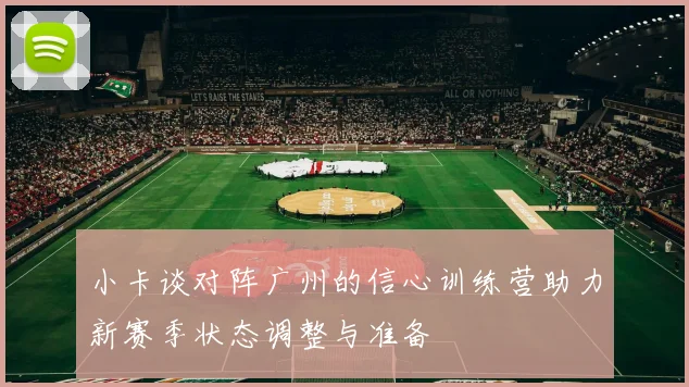 小卡谈对阵广州的信心训练营助力新赛季状态调整与准备