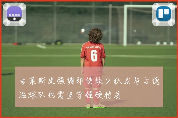吉莱斯皮强调即使缺少狄龙与古德温球队也需坚守强硬特质
