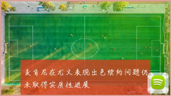 麦肯尼在尤文表现出色续约问题仍未取得实质性进展