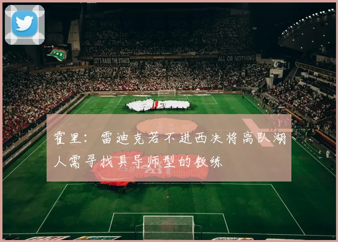 霍里：雷迪克若不进西决将离队湖人需寻找具导师型的教练
