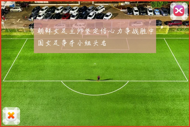 朝鲜女足主帅坚定信心力争战胜中国女足争夺小组头名