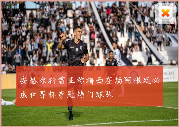 安赫尔科雷亚称梅西在场阿根廷必成世界杯夺冠热门球队