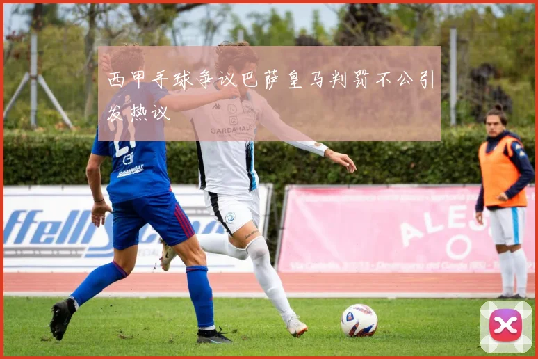 西甲手球争议巴萨皇马判罚不公引发热议