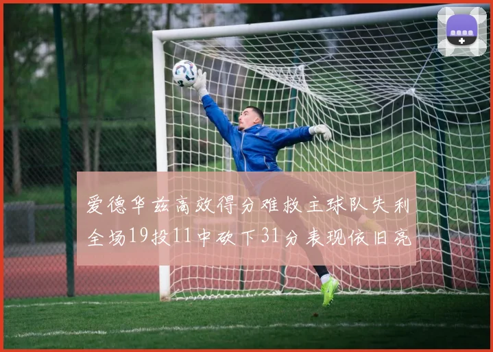 爱德华兹高效得分难救主球队失利全场19投11中砍下31分表现依旧亮眼