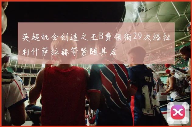 英超机会创造之王B费领衔29次格拉利什萨拉赫等紧随其后