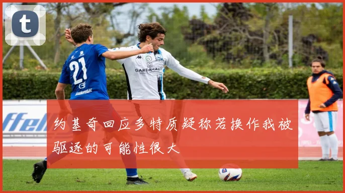 约基奇回应多特质疑称若换作我被驱逐的可能性很大