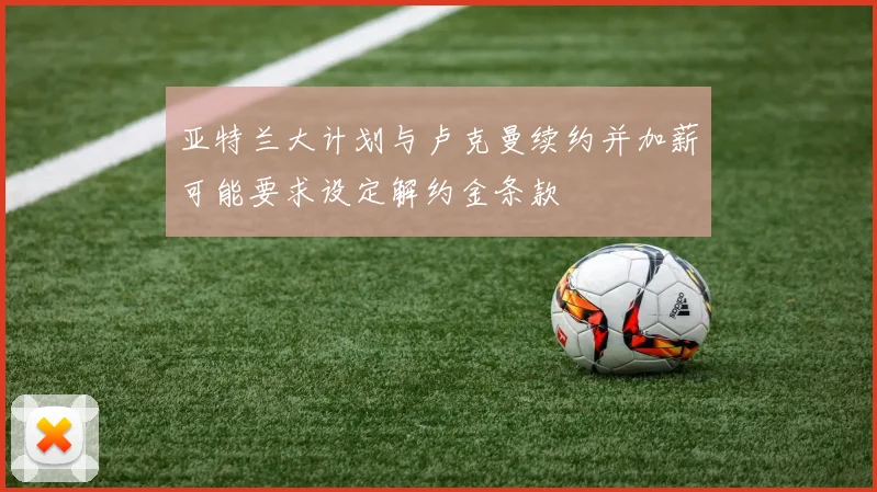 亚特兰大计划与卢克曼续约并加薪可能要求设定解约金条款