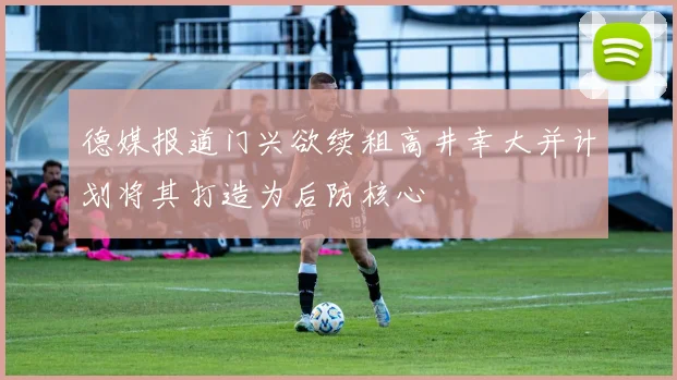 德媒报道门兴欲续租高井幸大并计划将其打造为后防核心