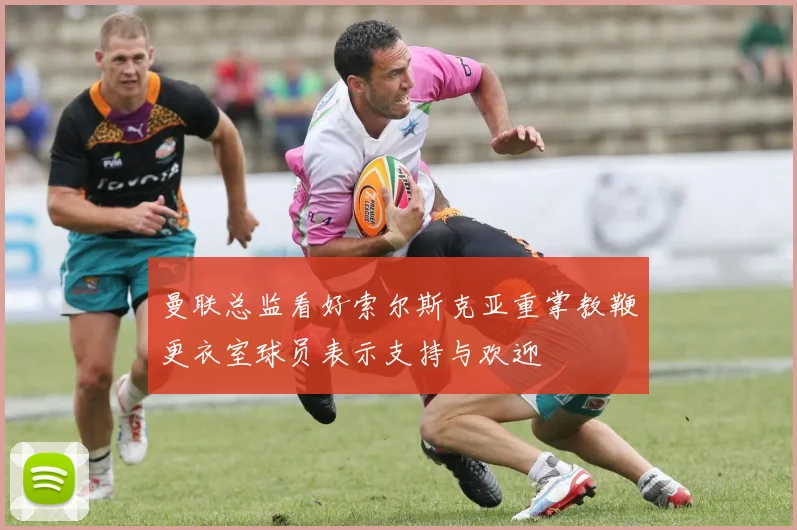 曼联总监看好索尔斯克亚重掌教鞭更衣室球员表示支持与欢迎
