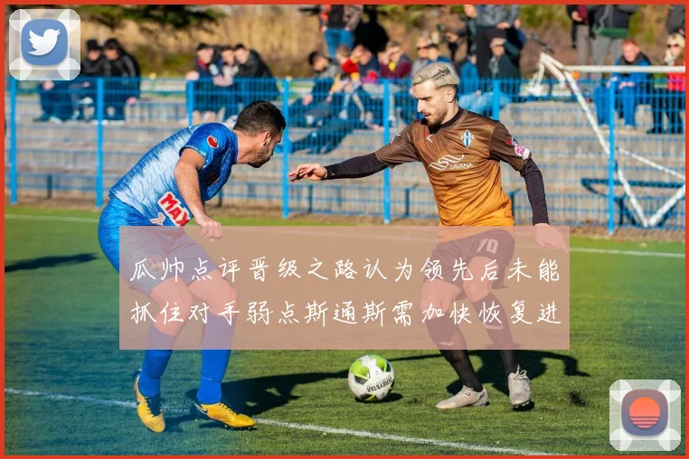 瓜帅点评晋级之路认为领先后未能抓住对手弱点斯通斯需加快恢复进程