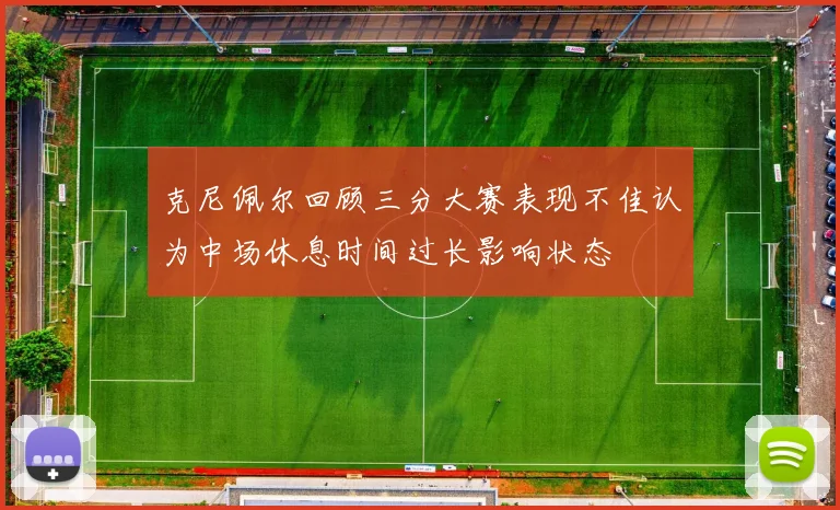 克尼佩尔回顾三分大赛表现不佳认为中场休息时间过长影响状态