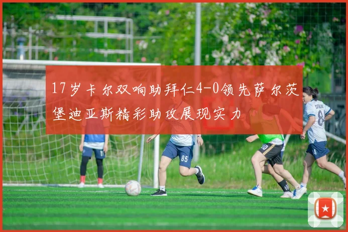 17岁卡尔双响助拜仁4-0领先萨尔茨堡迪亚斯精彩助攻展现实力