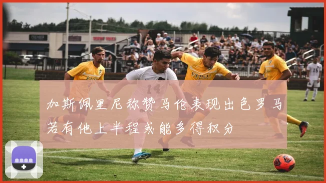 加斯佩里尼称赞马伦表现出色罗马若有他上半程或能多得积分