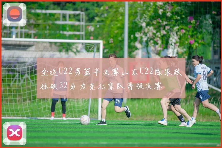 全运U22男篮半决赛山东U22陈家政独砍32分力克北京队晋级决赛