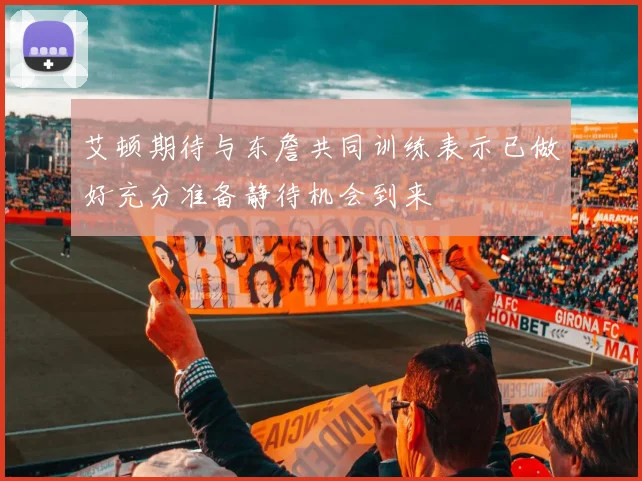 艾顿期待与东詹共同训练表示已做好充分准备静待机会到来