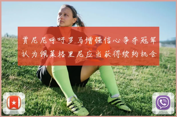 贾尼尼呼吁罗马增强信心争夺冠军认为佩莱格里尼应当获得续约机会