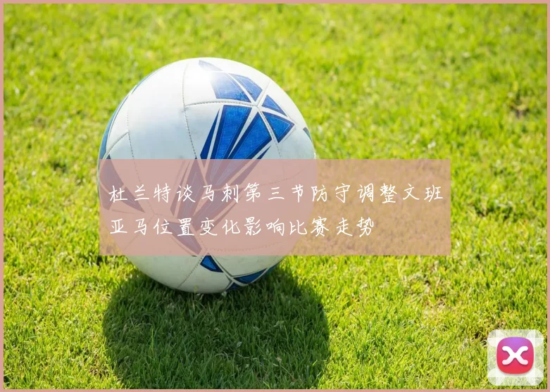 杜兰特谈马刺第三节防守调整文班亚马位置变化影响比赛走势