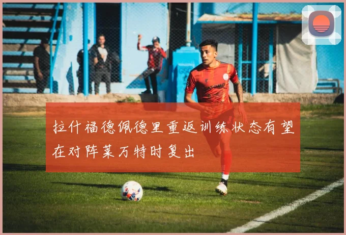 拉什福德佩德里重返训练状态有望在对阵莱万特时复出