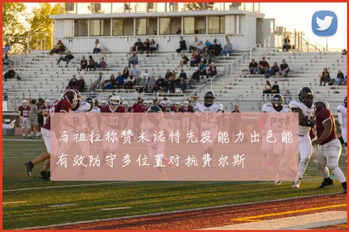 马祖拉称赞米诺特先发能力出色能有效防守多位置对抗费尔斯