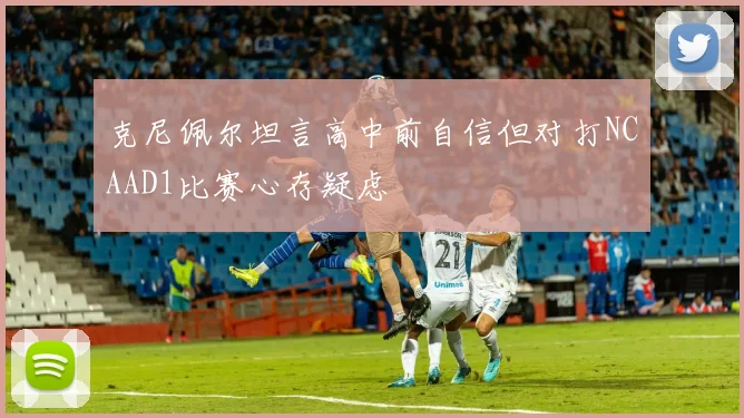 克尼佩尔坦言高中前自信但对打NCAAD1比赛心存疑虑