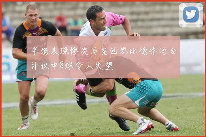 半场表现惨淡马克西恩比德乔治合计仅中8球令人失望