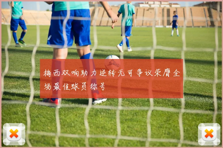 梅西双响助力逆转无可争议荣膺全场最佳球员称号
