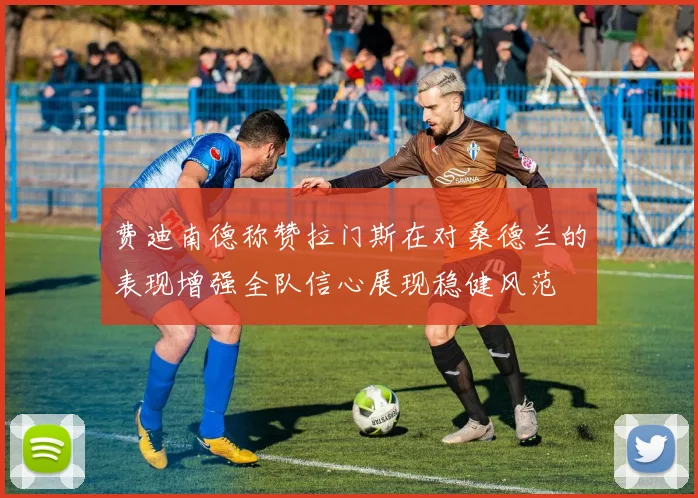 费迪南德称赞拉门斯在对桑德兰的表现增强全队信心展现稳健风范