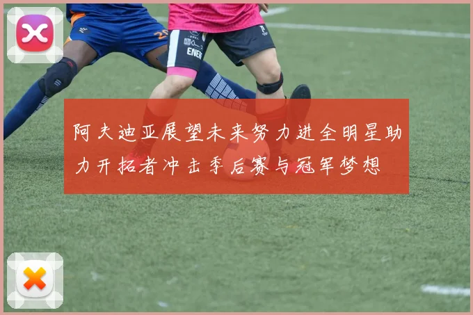 阿夫迪亚展望未来努力进全明星助力开拓者冲击季后赛与冠军梦想