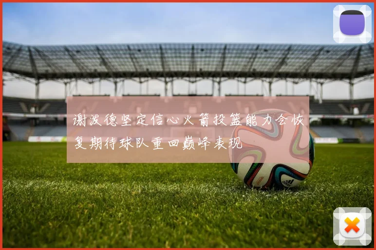 谢泼德坚定信心火箭投篮能力会恢复期待球队重回巅峰表现