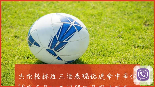 杰伦格林近三场表现低迷命中率仅28究竟是状态问题还是实力不足