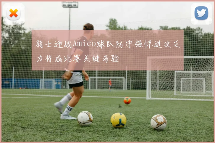 骑士迎战Amico球队防守强悍进攻乏力将成比赛关键考验