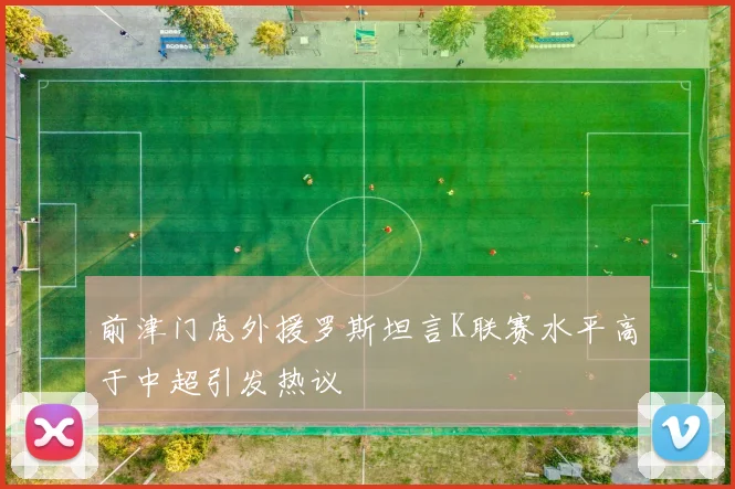 前津门虎外援罗斯坦言K联赛水平高于中超引发热议
