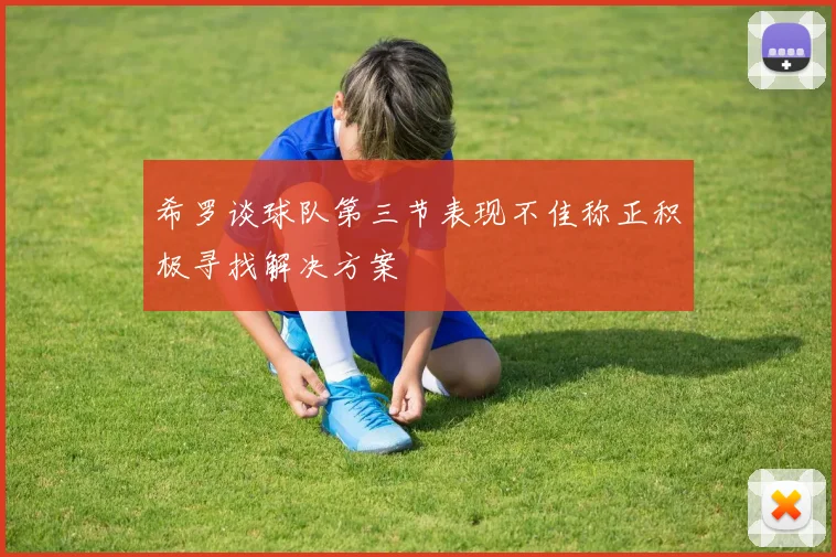 希罗谈球队第三节表现不佳称正积极寻找解决方案
