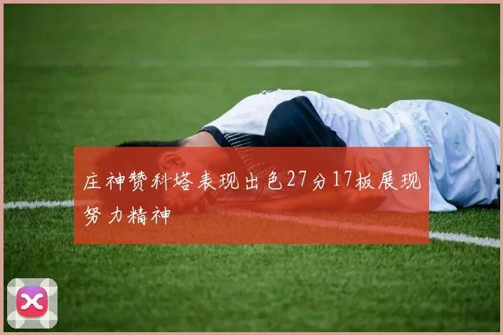 庄神赞科塔表现出色27分17板展现努力精神
