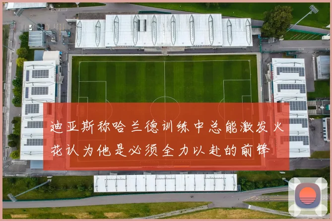 迪亚斯称哈兰德训练中总能激发火花认为他是必须全力以赴的前锋