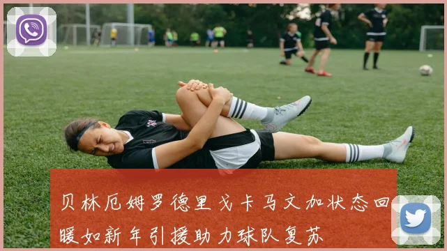 贝林厄姆罗德里戈卡马文加状态回暖如新年引援助力球队复苏