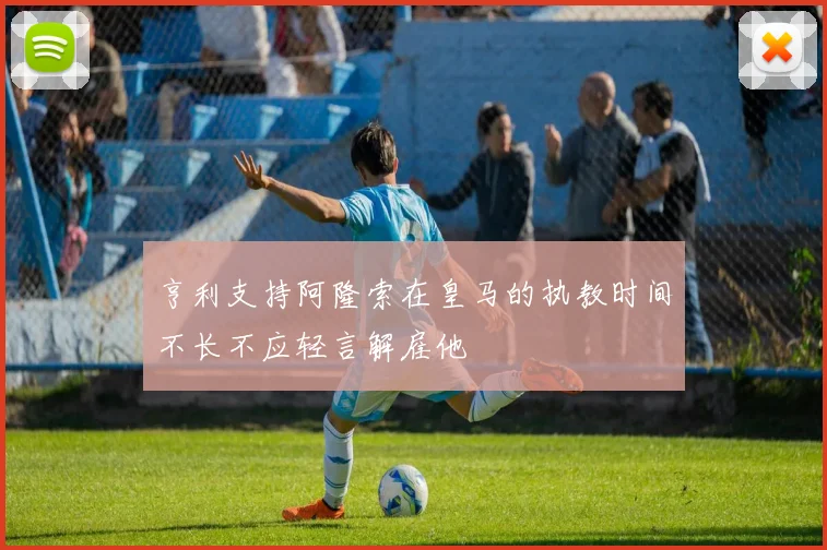 亨利支持阿隆索在皇马的执教时间不长不应轻言解雇他