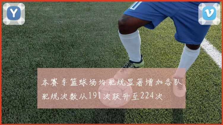 本赛季篮球场均犯规显著增加各队犯规次数从191次跃升至224次