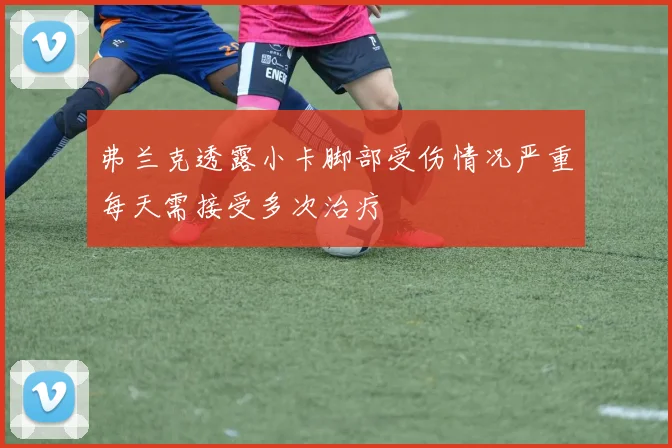 弗兰克透露小卡脚部受伤情况严重每天需接受多次治疗