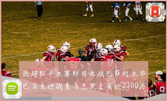 西超杯半决赛即将开战巴萨对决毕巴马竞迎战皇马总奖金高达2300万欧