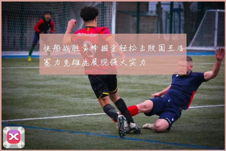 快船战胜黄蜂掘金轻松击败国王活塞力克雄鹿展现强大实力