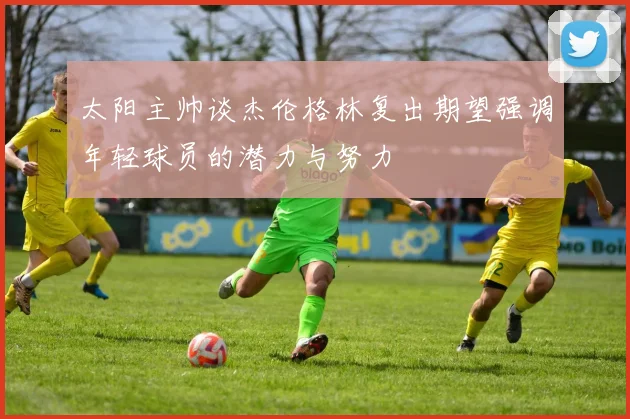 太阳主帅谈杰伦格林复出期望强调年轻球员的潜力与努力